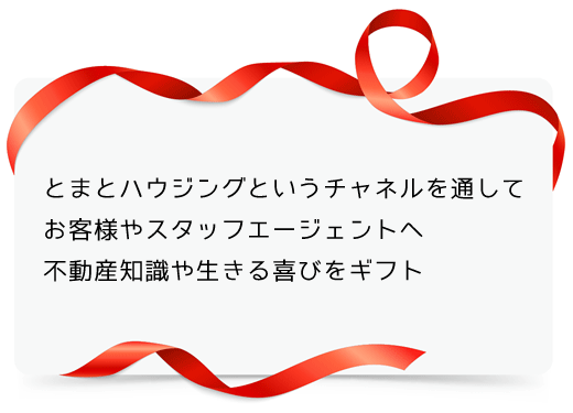 とまとハウジングというチャネルを通してお客様やスタッフエージェントへ不動産知識や生きる喜びをギフトに